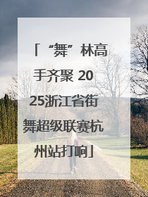 “舞”林高手齐聚 2025浙江省街舞超级联赛杭州站打响