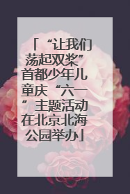 “让我们荡起双桨”首都少年儿童庆“六一”主题活动在北京北海公园举办