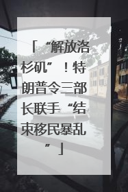 “解放洛杉矶”！特朗普令三部长联手“结束移民暴乱”