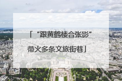 “跟黄鹤楼合张影”带火多条文旅街巷