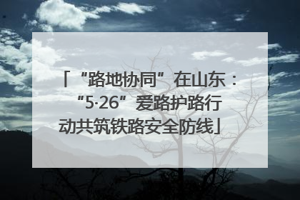 “路地协同”在山东：“5·26”爱路护路行动共筑铁路安全防线