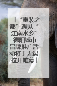 “重装之都”遇见“江南水乡” 德阳城市品牌推广活动将于无锡拉开帷幕