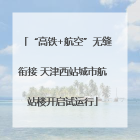 “高铁+航空”无缝衔接 天津西站城市航站楼开启试运行
