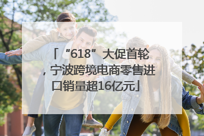 “618”大促首轮，宁波跨境电商零售进口销量超16亿元