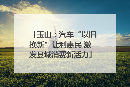 玉山：汽车“以旧换新”让利惠民 激发县域消费新活力