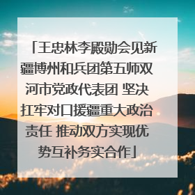 王忠林李殿勋会见新疆博州和兵团第五师双河市党政代表团 坚决扛牢对口援疆重大政治责任 推动双方实现优势互补务实合作