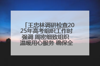 王忠林调研检查2025年高考组织工作时强调 周密细致组织 温暖用心服务 确保全省高考安全有序顺利