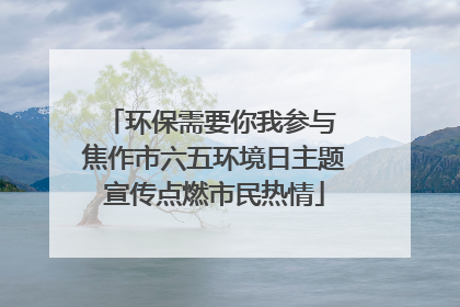 环保需要你我参与 焦作市六五环境日主题宣传点燃市民热情