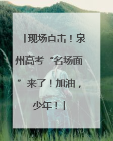 现场直击！泉州高考“名场面”来了！加油，少年！