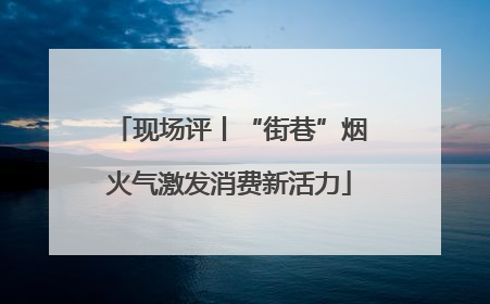 现场评丨“街巷”烟火气激发消费新活力