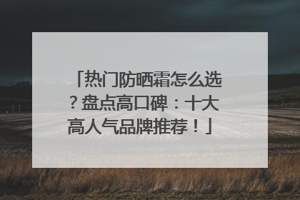 热门防晒霜怎么选？盘点高口碑：十大高人气品牌推荐！
