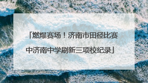 燃爆赛场！济南市田径比赛中济南中学刷新三项校纪录