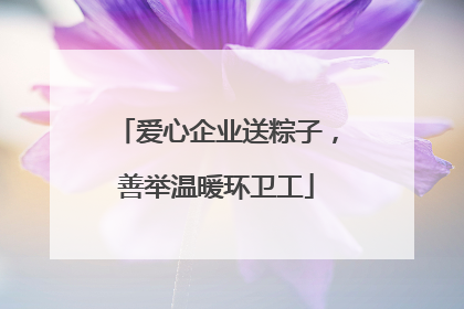 爱心企业送粽子，善举温暖环卫工