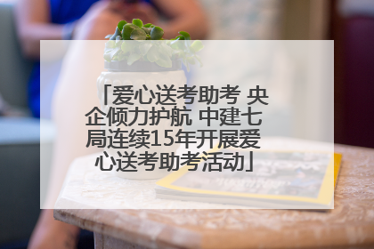 爱心送考助考 央企倾力护航 中建七局连续15年开展爱心送考助考活动