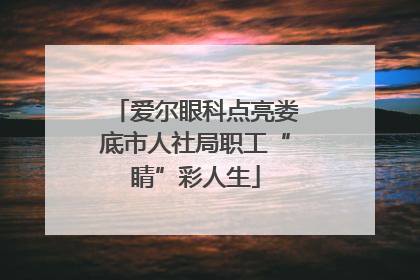 爱尔眼科点亮娄底市人社局职工“睛”彩人生