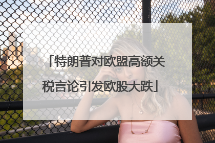特朗普对欧盟高额关税言论引发欧股大跌