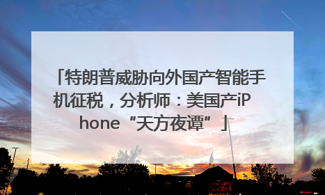 特朗普威胁向外国产智能手机征税，分析师：美国产iPhone“天方夜谭”