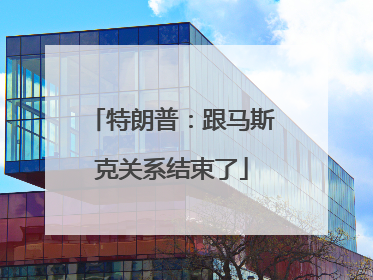 特朗普：跟马斯克关系结束了