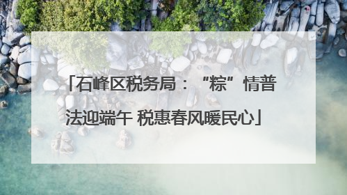 石峰区税务局：“粽”情普法迎端午 税惠春风暖民心