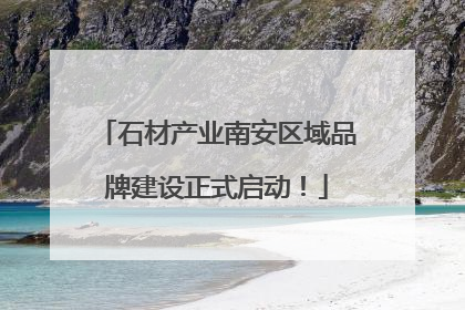 石材产业南安区域品牌建设正式启动！