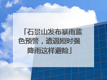 石景山发布暴雨蓝色预警，遭遇短时强降雨这样避险
