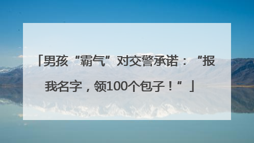 男孩“霸气”对交警承诺：“报我名字，领100个包子！”