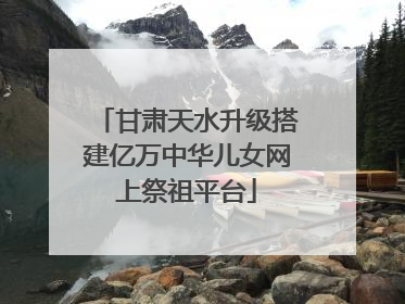 甘肃天水升级搭建亿万中华儿女网上祭祖平台