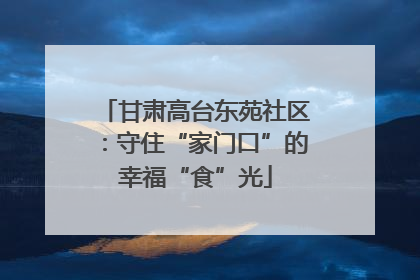 甘肃高台东苑社区：守住“家门口”的幸福“食”光