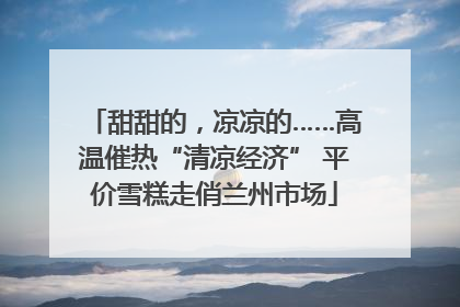 甜甜的，凉凉的……高温催热“清凉经济” 平价雪糕走俏兰州市场
