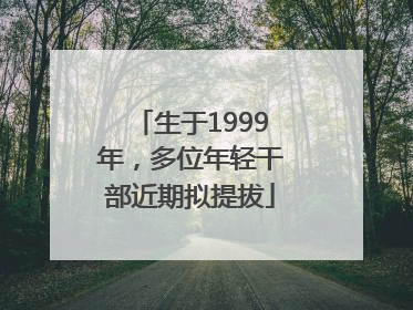 生于1999年，多位年轻干部近期拟提拔