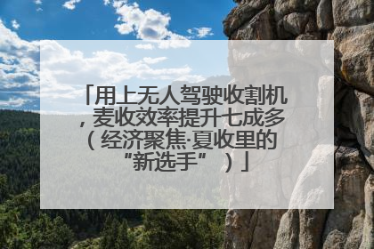 用上无人驾驶收割机，麦收效率提升七成多（经济聚焦·夏收里的“新选手”）