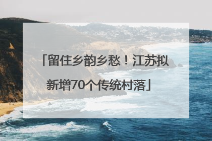 留住乡韵乡愁！江苏拟新增70个传统村落