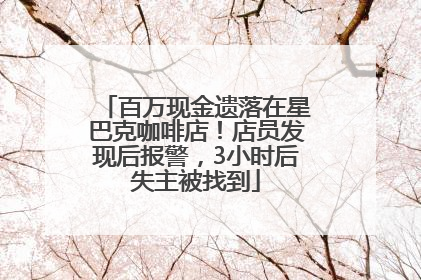 百万现金遗落在星巴克咖啡店！店员发现后报警，3小时后失主被找到