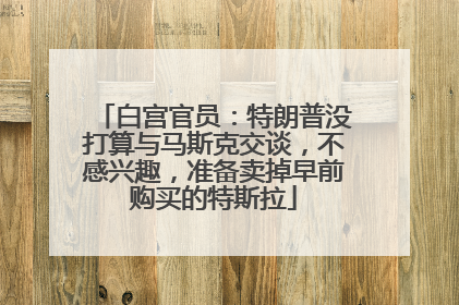 白宫官员：特朗普没打算与马斯克交谈，不感兴趣，准备卖掉早前购买的特斯拉