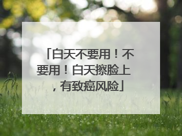 白天不要用！不要用！白天擦脸上，有致癌风险