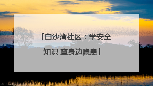 白沙湾社区：学安全知识 查身边隐患