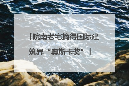 皖南老宅摘得国际建筑界“奥斯卡奖”