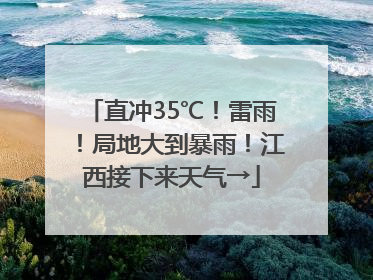 直冲35℃！雷雨！局地大到暴雨！江西接下来天气→