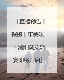 直播预告丨探秘千年美味！浏阳蒸菜盛宴即将开启