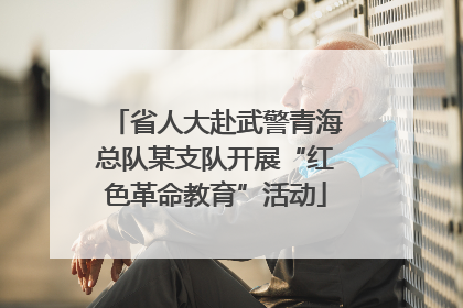 省人大赴武警青海总队某支队开展“红色革命教育”活动