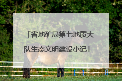 省地矿局第七地质大队生态文明建设小记