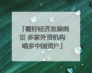 看好经济发展前景 多家外资机构唱多中国资产
