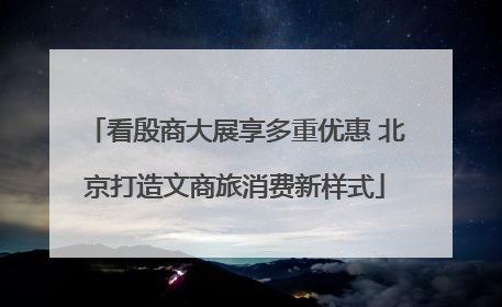 看殷商大展享多重优惠 北京打造文商旅消费新样式