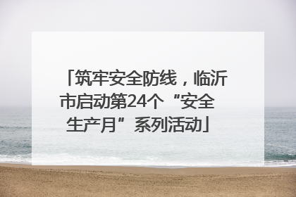 筑牢安全防线，临沂市启动第24个“安全生产月”系列活动