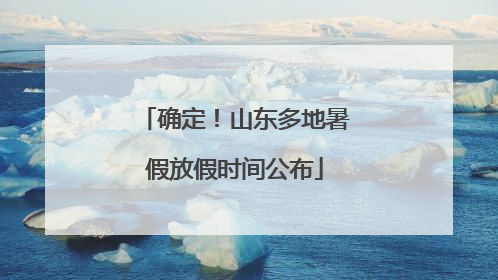 确定！山东多地暑假放假时间公布