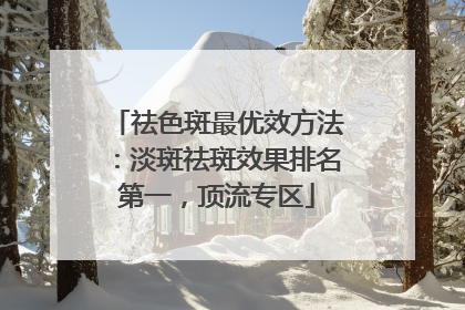 祛色斑最优效方法：淡斑祛斑效果排名第一，顶流专区