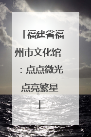 福建省福州市文化馆：点点微光 点亮繁星