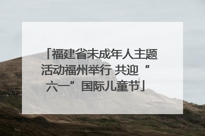 福建省未成年人主题活动福州举行 共迎“六一”国际儿童节