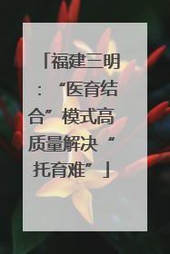 福建三明：“医育结合”模式高质量解决“托育难”