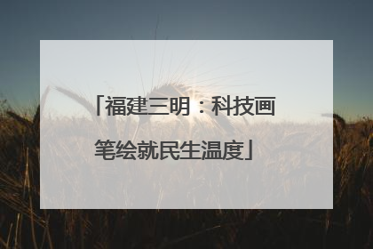 福建三明：科技画笔绘就民生温度
